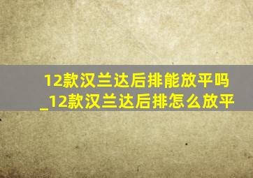 12款汉兰达后排能放平吗_12款汉兰达后排怎么放平