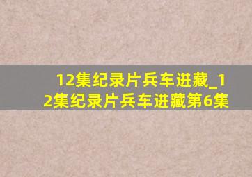 12集纪录片兵车进藏_12集纪录片兵车进藏第6集