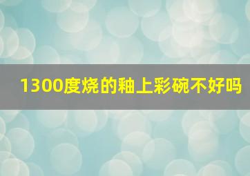 1300度烧的釉上彩碗不好吗