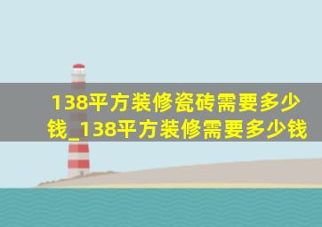 138平方装修瓷砖需要多少钱_138平方装修需要多少钱