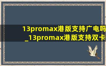 13promax港版支持广电吗_13promax港版支持双卡吗