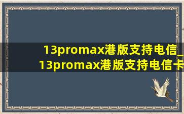 13promax港版支持电信_13promax港版支持电信卡嘛