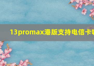 13promax港版支持电信卡嘛