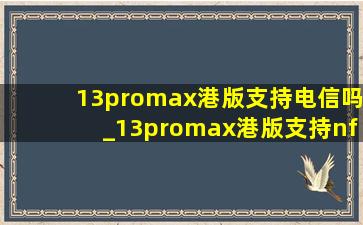 13promax港版支持电信吗_13promax港版支持nfc吗