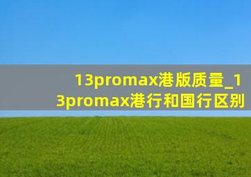 13promax港版质量_13promax港行和国行区别