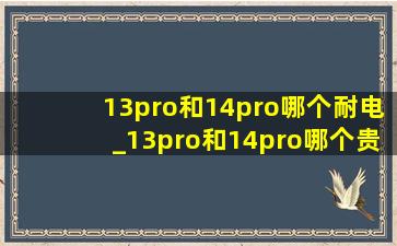 13pro和14pro哪个耐电_13pro和14pro哪个贵