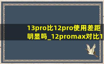 13pro比12pro使用差距明显吗_12promax对比13promax