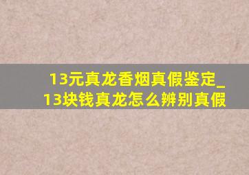 13元真龙香烟真假鉴定_13块钱真龙怎么辨别真假