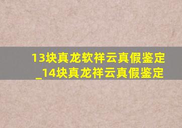 13块真龙软祥云真假鉴定_14块真龙祥云真假鉴定