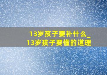 13岁孩子要补什么_13岁孩子要懂的道理