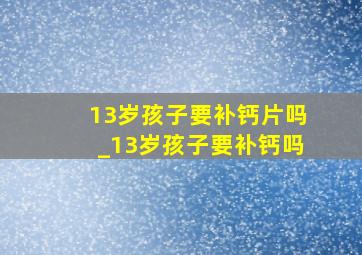 13岁孩子要补钙片吗_13岁孩子要补钙吗