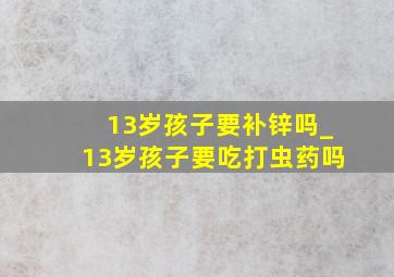 13岁孩子要补锌吗_13岁孩子要吃打虫药吗