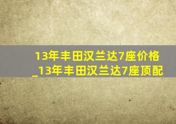 13年丰田汉兰达7座价格_13年丰田汉兰达7座顶配