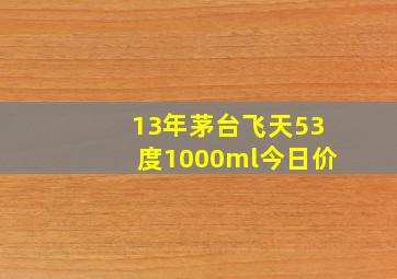 13年茅台飞天53度1000ml今日价