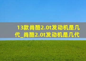 13款尚酷2.0t发动机是几代_尚酷2.0t发动机是几代