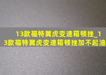 13款福特翼虎变速箱顿挫_13款福特翼虎变速箱顿挫加不起油