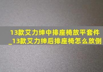 13款艾力绅中排座椅放平套件_13款艾力绅后排座椅怎么放倒