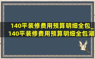 140平装修费用预算明细全包_140平装修费用预算明细全包湖南