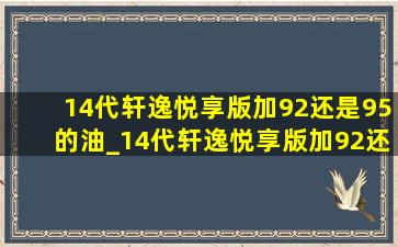 14代轩逸悦享版加92还是95的油_14代轩逸悦享版加92还是95的油好