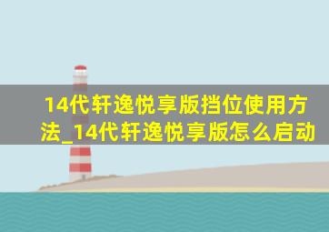 14代轩逸悦享版挡位使用方法_14代轩逸悦享版怎么启动