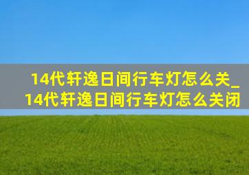 14代轩逸日间行车灯怎么关_14代轩逸日间行车灯怎么关闭