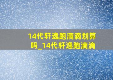 14代轩逸跑滴滴划算吗_14代轩逸跑滴滴