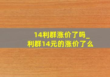 14利群涨价了吗_利群14元的涨价了么