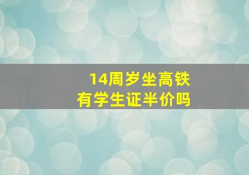 14周岁坐高铁有学生证半价吗