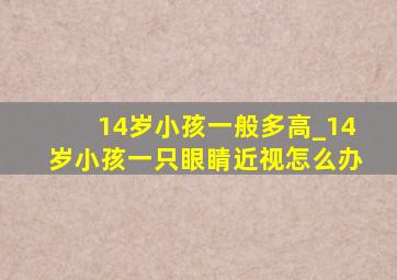 14岁小孩一般多高_14岁小孩一只眼睛近视怎么办