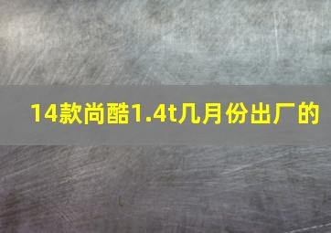 14款尚酷1.4t几月份出厂的