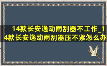 14款长安逸动雨刮器不工作_14款长安逸动雨刮器压不紧怎么办