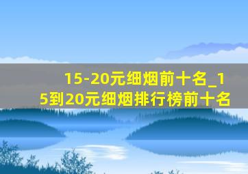 15-20元细烟前十名_15到20元细烟排行榜前十名