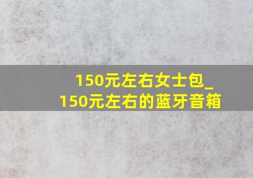 150元左右女士包_150元左右的蓝牙音箱