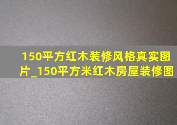 150平方红木装修风格真实图片_150平方米红木房屋装修图