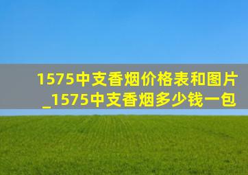 1575中支香烟价格表和图片_1575中支香烟多少钱一包