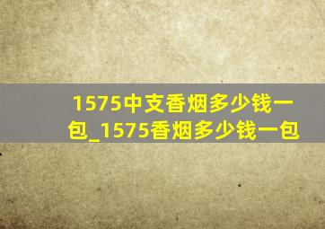 1575中支香烟多少钱一包_1575香烟多少钱一包