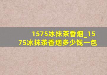 1575冰抹茶香烟_1575冰抹茶香烟多少钱一包