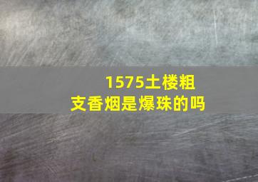 1575土楼粗支香烟是爆珠的吗