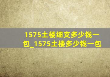 1575土楼细支多少钱一包_1575土楼多少钱一包