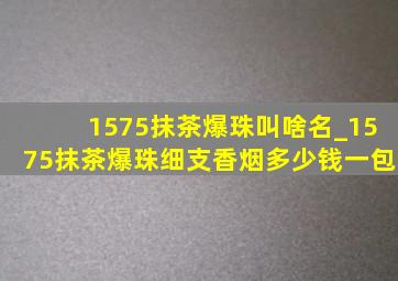 1575抹茶爆珠叫啥名_1575抹茶爆珠细支香烟多少钱一包