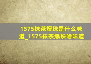 1575抹茶爆珠是什么味道_1575抹茶爆珠啥味道