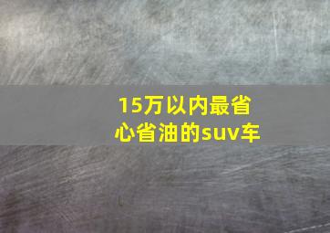 15万以内最省心省油的suv车