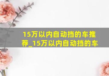 15万以内自动挡的车推荐_15万以内自动挡的车