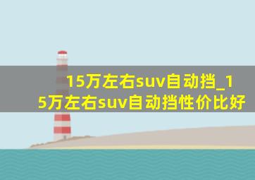 15万左右suv自动挡_15万左右suv自动挡性价比好