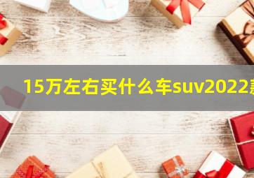 15万左右买什么车suv2022款