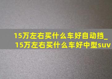 15万左右买什么车好自动挡_15万左右买什么车好中型suv