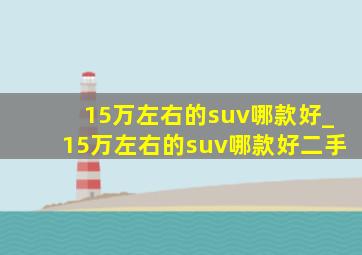 15万左右的suv哪款好_15万左右的suv哪款好二手