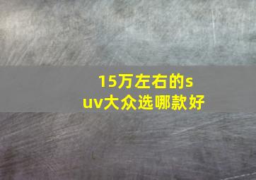 15万左右的suv大众选哪款好