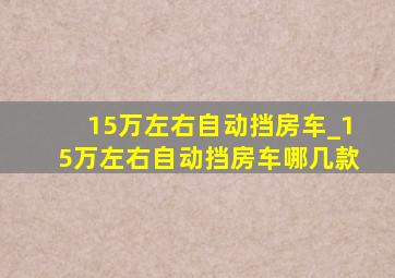 15万左右自动挡房车_15万左右自动挡房车哪几款