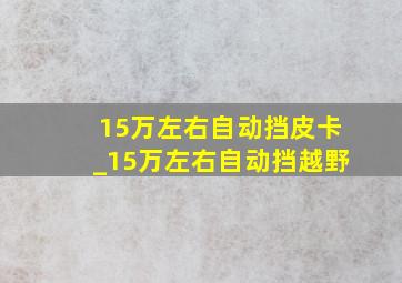 15万左右自动挡皮卡_15万左右自动挡越野